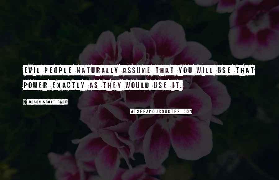 Orson Scott Card Quotes: Evil people naturally assume that you will use that power exactly as they would use it.
