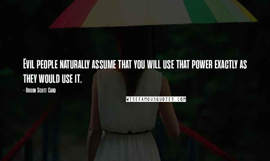 Orson Scott Card Quotes: Evil people naturally assume that you will use that power exactly as they would use it.