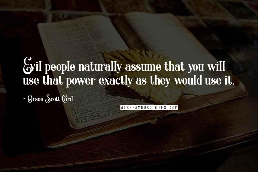 Orson Scott Card Quotes: Evil people naturally assume that you will use that power exactly as they would use it.
