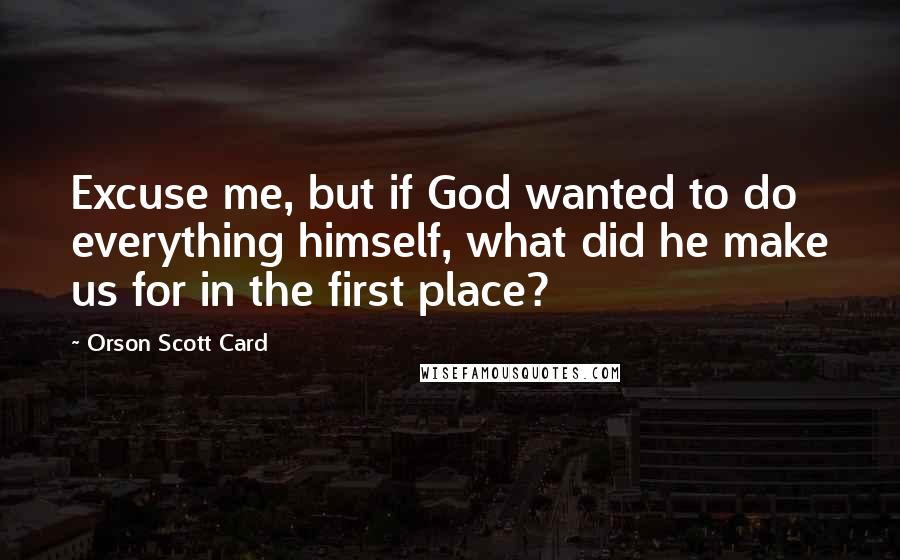 Orson Scott Card Quotes: Excuse me, but if God wanted to do everything himself, what did he make us for in the first place?