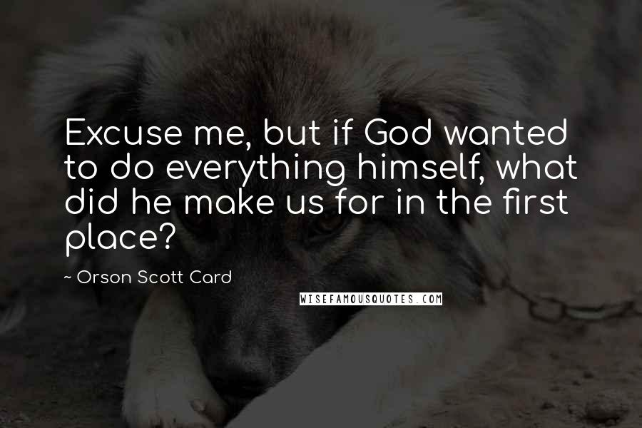 Orson Scott Card Quotes: Excuse me, but if God wanted to do everything himself, what did he make us for in the first place?