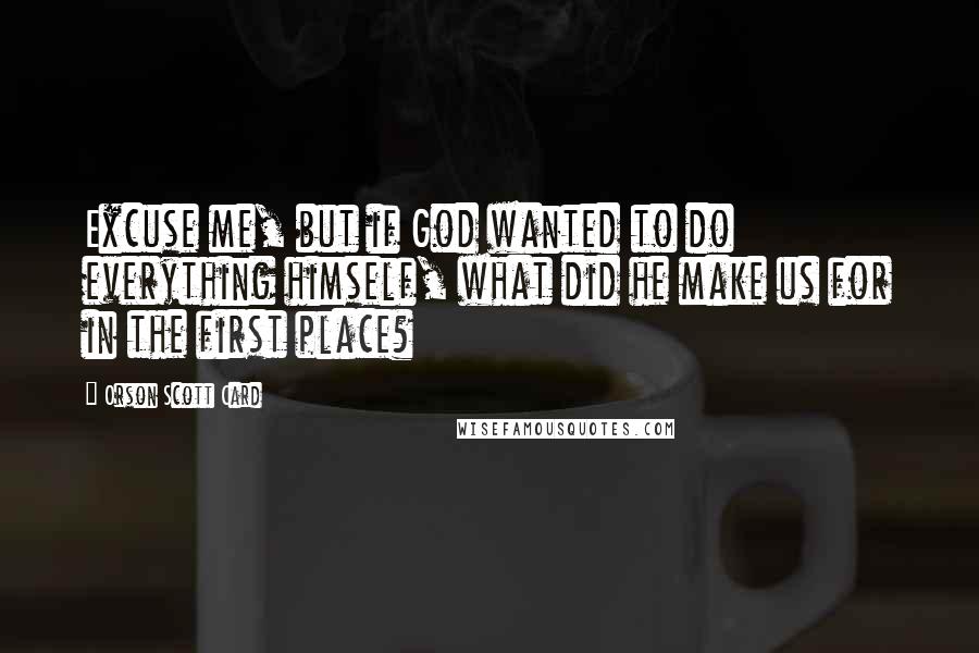 Orson Scott Card Quotes: Excuse me, but if God wanted to do everything himself, what did he make us for in the first place?