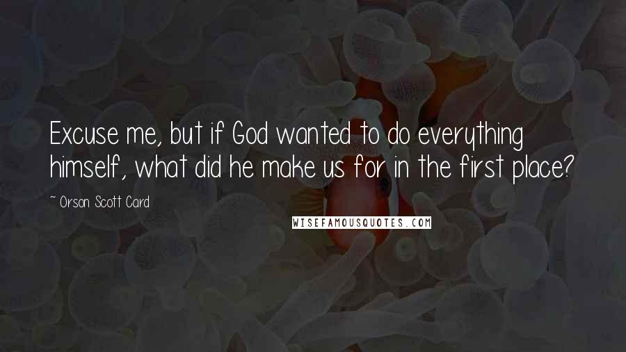 Orson Scott Card Quotes: Excuse me, but if God wanted to do everything himself, what did he make us for in the first place?