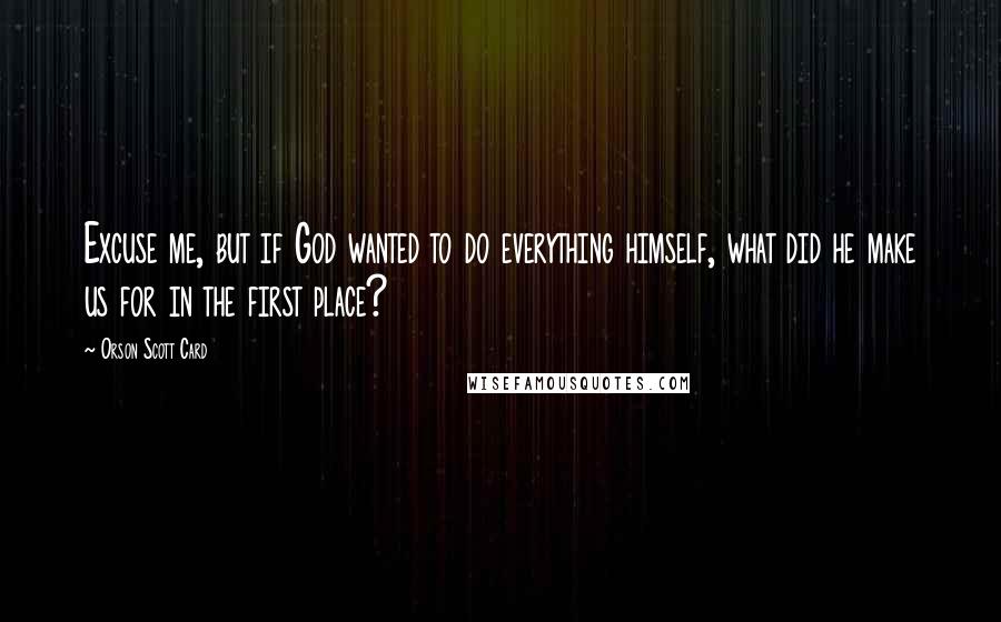 Orson Scott Card Quotes: Excuse me, but if God wanted to do everything himself, what did he make us for in the first place?