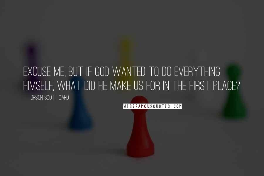 Orson Scott Card Quotes: Excuse me, but if God wanted to do everything himself, what did he make us for in the first place?