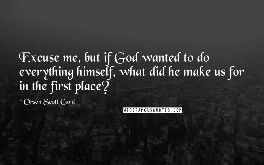 Orson Scott Card Quotes: Excuse me, but if God wanted to do everything himself, what did he make us for in the first place?