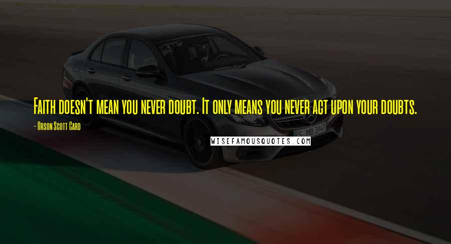 Orson Scott Card Quotes: Faith doesn't mean you never doubt. It only means you never act upon your doubts.