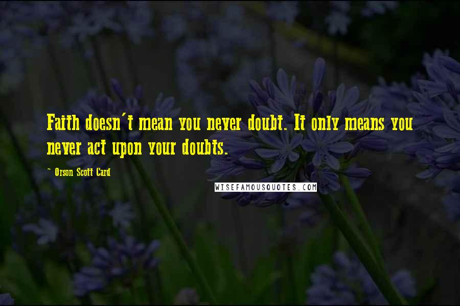 Orson Scott Card Quotes: Faith doesn't mean you never doubt. It only means you never act upon your doubts.