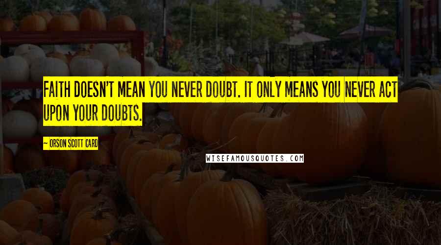 Orson Scott Card Quotes: Faith doesn't mean you never doubt. It only means you never act upon your doubts.