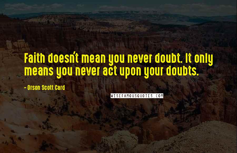 Orson Scott Card Quotes: Faith doesn't mean you never doubt. It only means you never act upon your doubts.