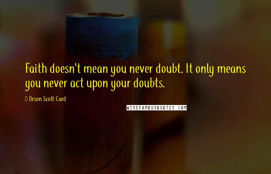 Orson Scott Card Quotes: Faith doesn't mean you never doubt. It only means you never act upon your doubts.