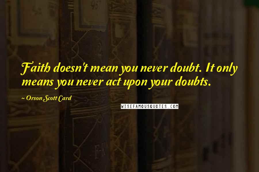 Orson Scott Card Quotes: Faith doesn't mean you never doubt. It only means you never act upon your doubts.