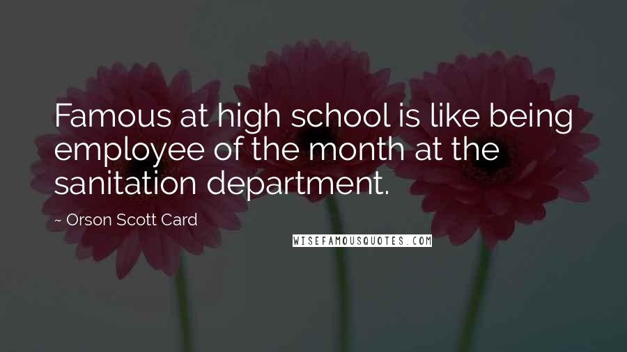 Orson Scott Card Quotes: Famous at high school is like being employee of the month at the sanitation department.