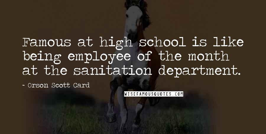 Orson Scott Card Quotes: Famous at high school is like being employee of the month at the sanitation department.