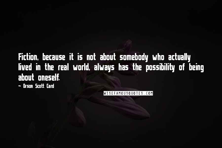 Orson Scott Card Quotes: Fiction, because it is not about somebody who actually lived in the real world, always has the possibility of being about oneself.