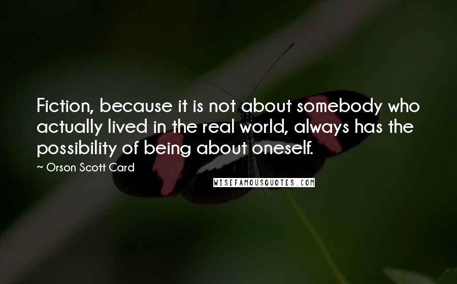 Orson Scott Card Quotes: Fiction, because it is not about somebody who actually lived in the real world, always has the possibility of being about oneself.