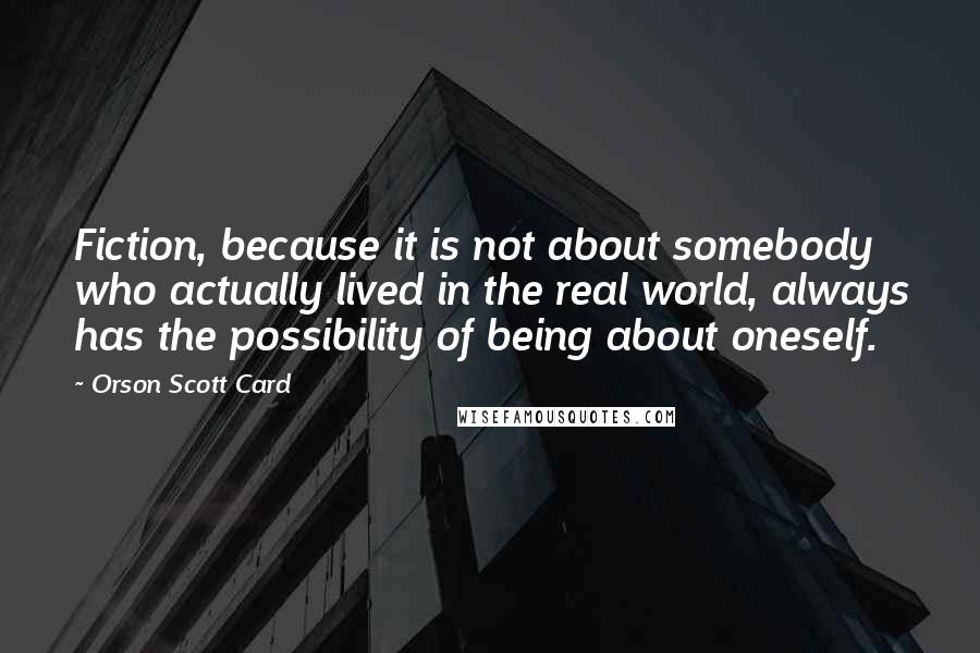 Orson Scott Card Quotes: Fiction, because it is not about somebody who actually lived in the real world, always has the possibility of being about oneself.