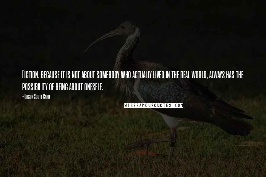 Orson Scott Card Quotes: Fiction, because it is not about somebody who actually lived in the real world, always has the possibility of being about oneself.