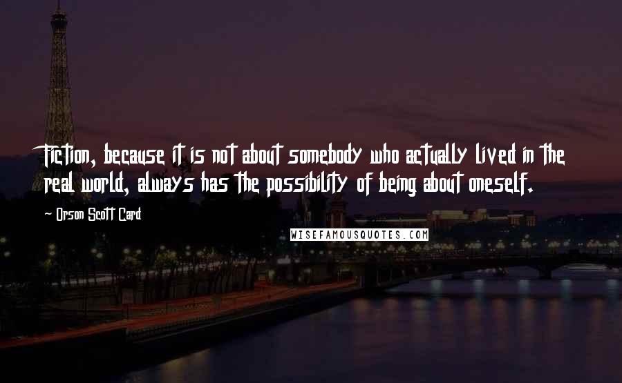 Orson Scott Card Quotes: Fiction, because it is not about somebody who actually lived in the real world, always has the possibility of being about oneself.