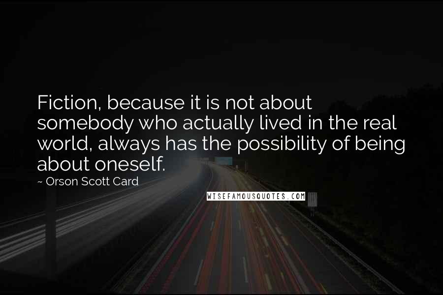 Orson Scott Card Quotes: Fiction, because it is not about somebody who actually lived in the real world, always has the possibility of being about oneself.