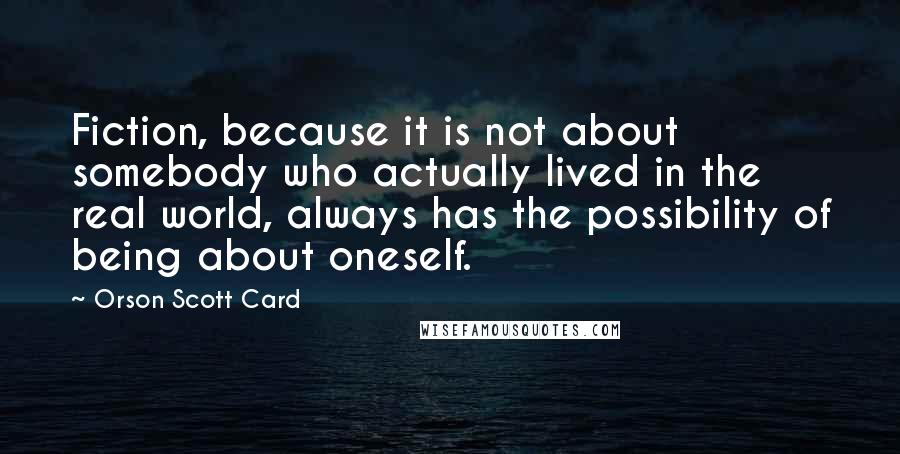 Orson Scott Card Quotes: Fiction, because it is not about somebody who actually lived in the real world, always has the possibility of being about oneself.