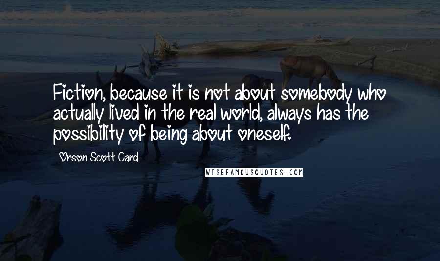 Orson Scott Card Quotes: Fiction, because it is not about somebody who actually lived in the real world, always has the possibility of being about oneself.