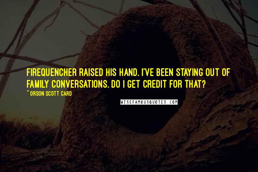 Orson Scott Card Quotes: Firequencher raised his hand. I've been staying out of family conversations. Do I get credit for that?