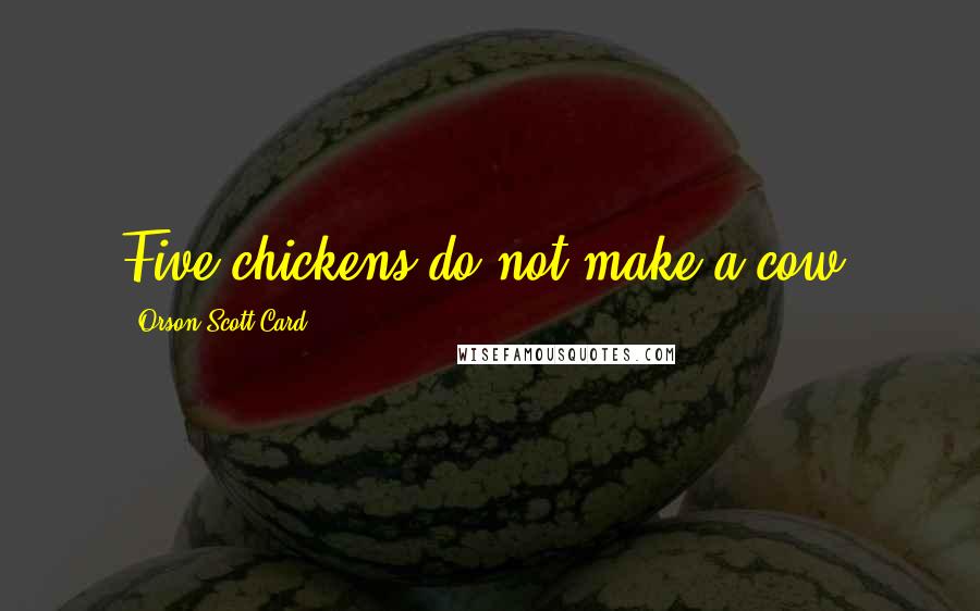 Orson Scott Card Quotes: Five chickens do not make a cow.