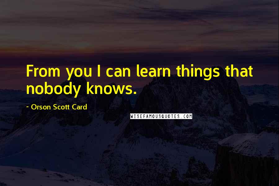 Orson Scott Card Quotes: From you I can learn things that nobody knows.