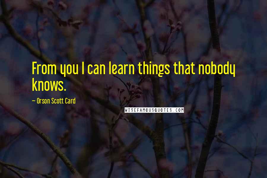Orson Scott Card Quotes: From you I can learn things that nobody knows.