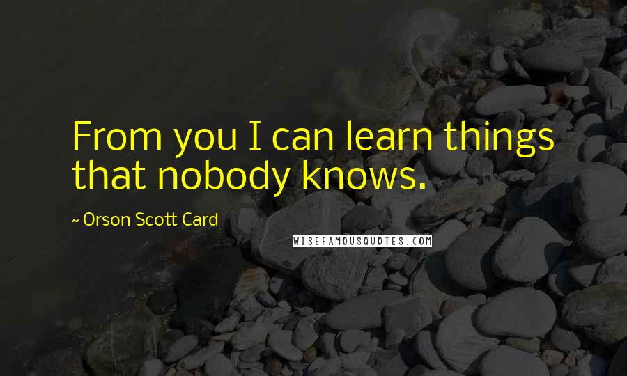 Orson Scott Card Quotes: From you I can learn things that nobody knows.