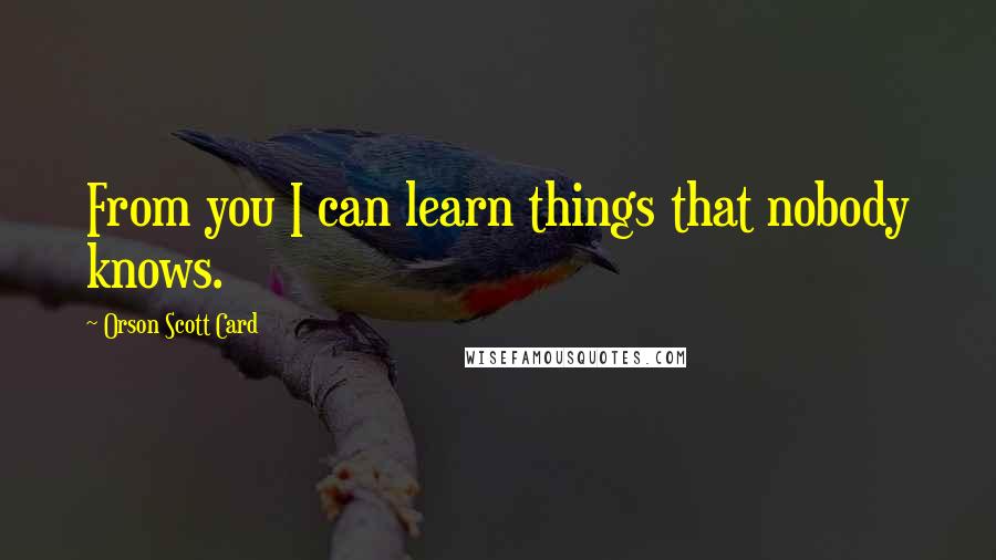 Orson Scott Card Quotes: From you I can learn things that nobody knows.