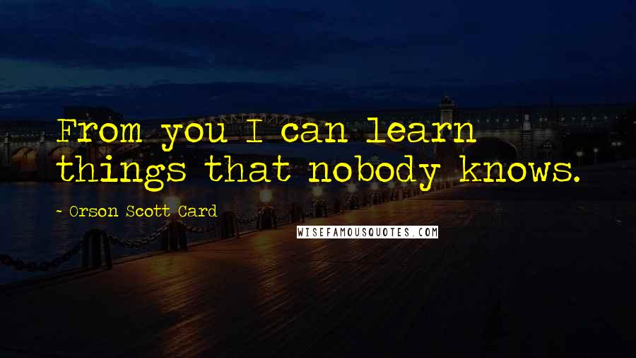 Orson Scott Card Quotes: From you I can learn things that nobody knows.