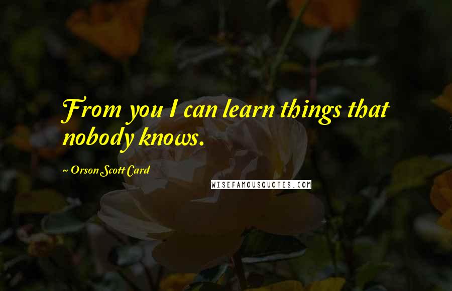 Orson Scott Card Quotes: From you I can learn things that nobody knows.