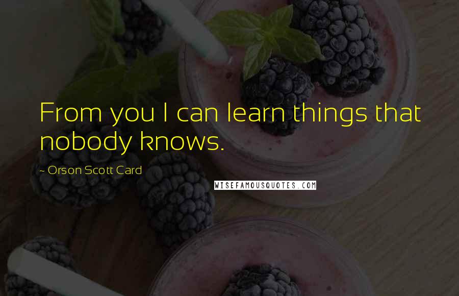 Orson Scott Card Quotes: From you I can learn things that nobody knows.