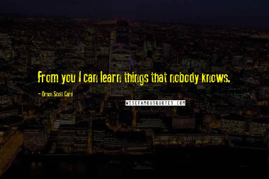 Orson Scott Card Quotes: From you I can learn things that nobody knows.