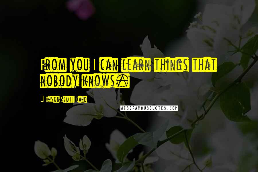 Orson Scott Card Quotes: From you I can learn things that nobody knows.