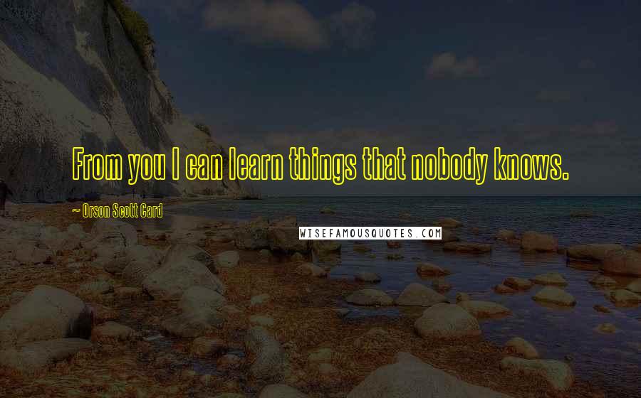 Orson Scott Card Quotes: From you I can learn things that nobody knows.