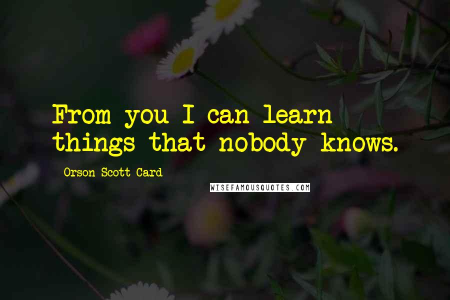 Orson Scott Card Quotes: From you I can learn things that nobody knows.