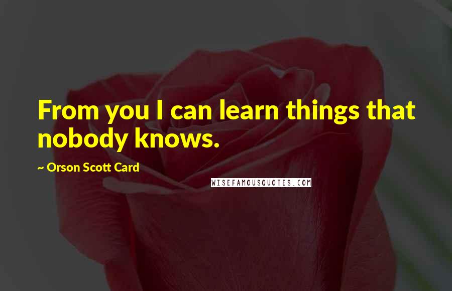 Orson Scott Card Quotes: From you I can learn things that nobody knows.