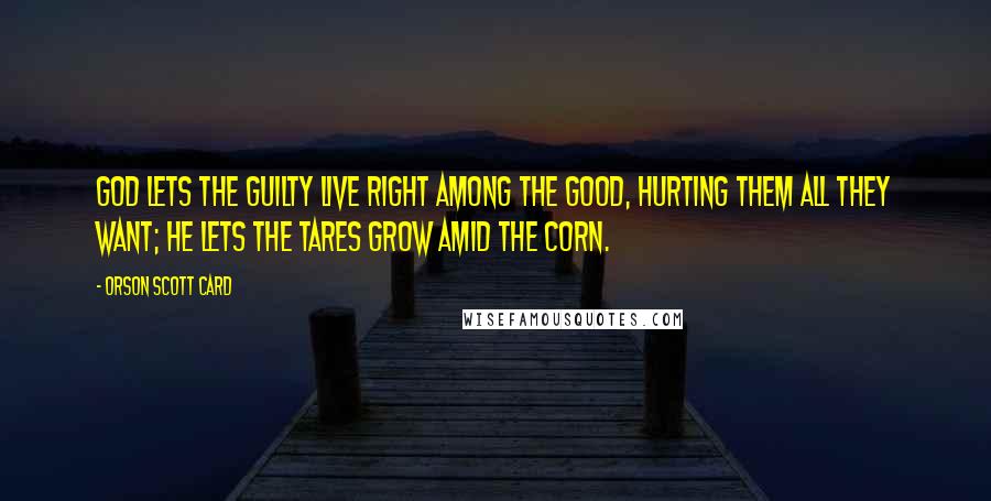 Orson Scott Card Quotes: God lets the guilty live right among the good, hurting them all they want; he lets the tares grow amid the corn.