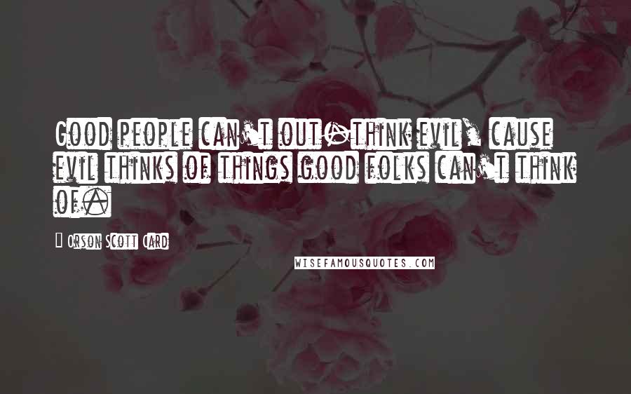 Orson Scott Card Quotes: Good people can't out-think evil, cause evil thinks of things good folks can't think of.