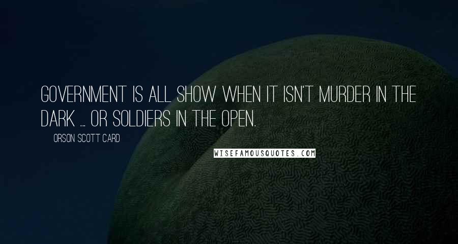 Orson Scott Card Quotes: Government is all show when it isn't murder in the dark ... or soldiers in the open.