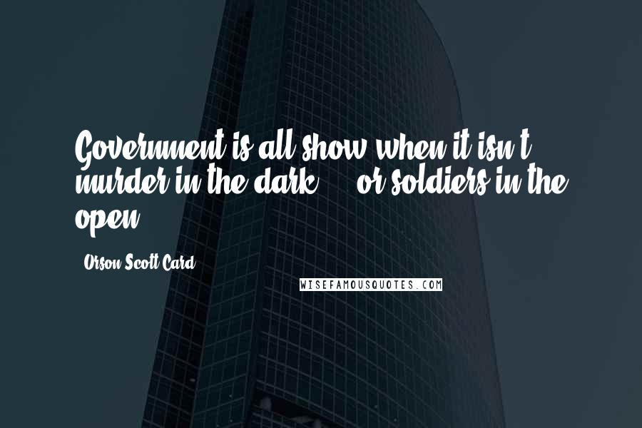 Orson Scott Card Quotes: Government is all show when it isn't murder in the dark ... or soldiers in the open.