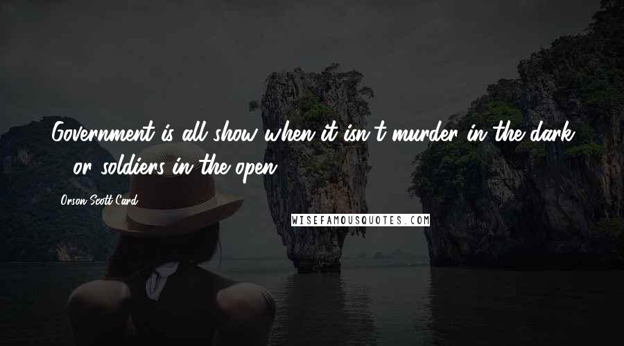 Orson Scott Card Quotes: Government is all show when it isn't murder in the dark ... or soldiers in the open.