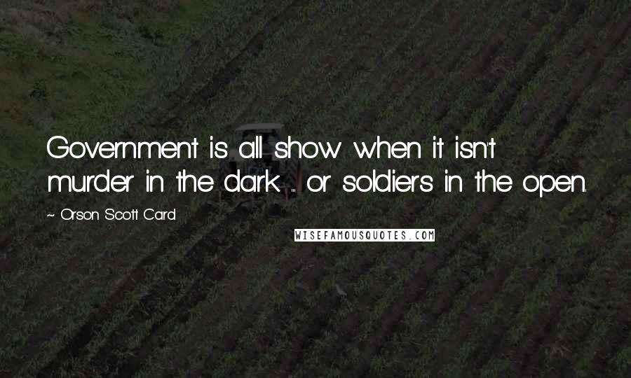 Orson Scott Card Quotes: Government is all show when it isn't murder in the dark ... or soldiers in the open.