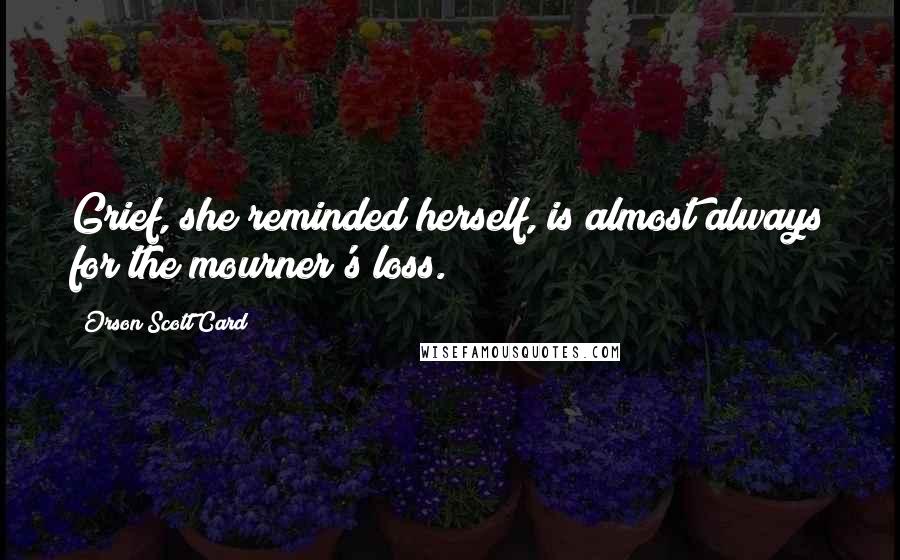 Orson Scott Card Quotes: Grief, she reminded herself, is almost always for the mourner's loss.