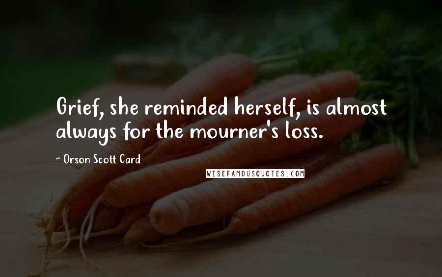 Orson Scott Card Quotes: Grief, she reminded herself, is almost always for the mourner's loss.