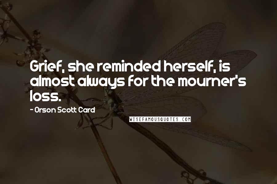 Orson Scott Card Quotes: Grief, she reminded herself, is almost always for the mourner's loss.