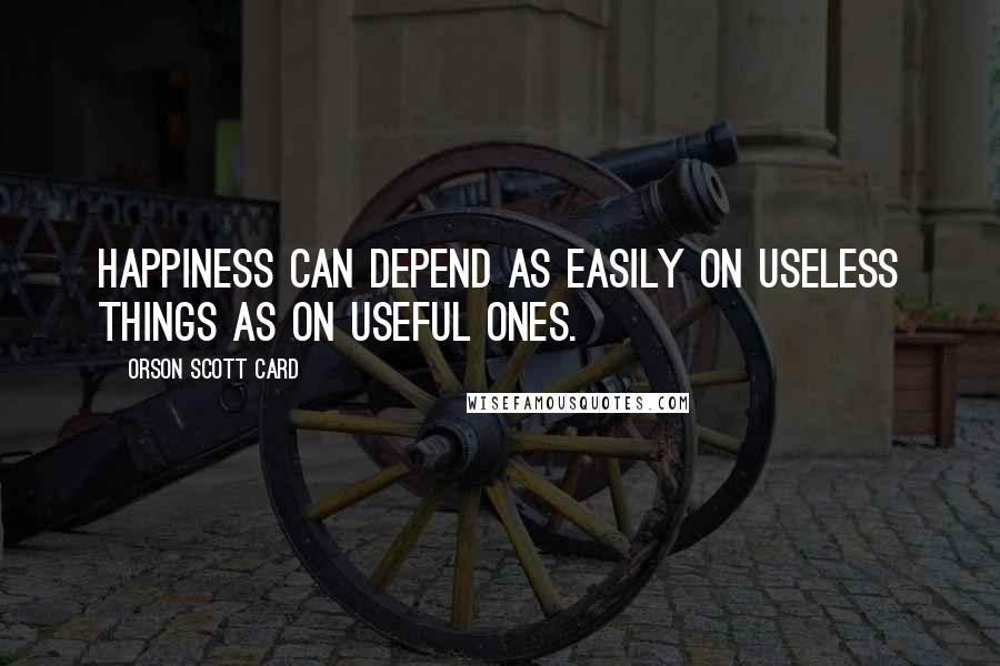 Orson Scott Card Quotes: Happiness can depend as easily on useless things as on useful ones.